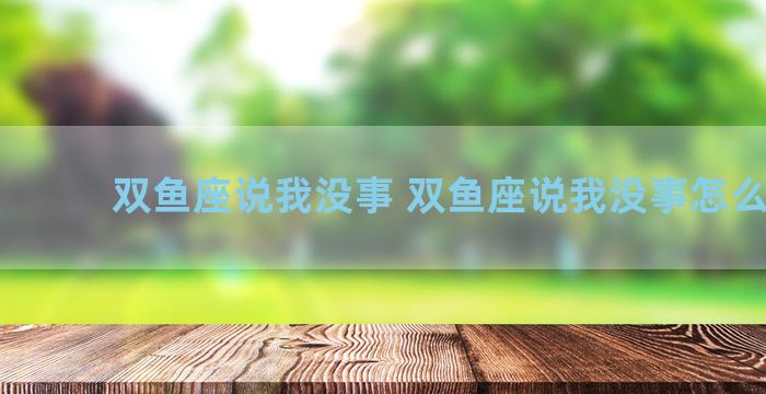 双鱼座说我没事 双鱼座说我没事怎么回复